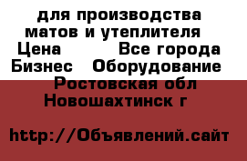 для производства матов и утеплителя › Цена ­ 100 - Все города Бизнес » Оборудование   . Ростовская обл.,Новошахтинск г.